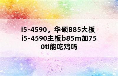 i5-4590。华硕B85大板 i5-4590主板b85m加750ti能吃鸡吗